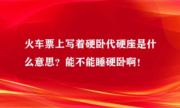 火车票上写着硬卧代硬座是什么意思？能不能睡硬卧啊！