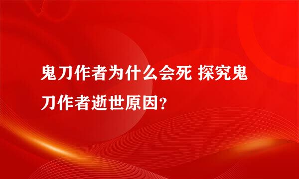 鬼刀作者为什么会死 探究鬼刀作者逝世原因？