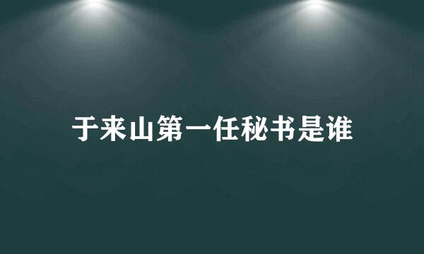 于来山第一任秘书是谁