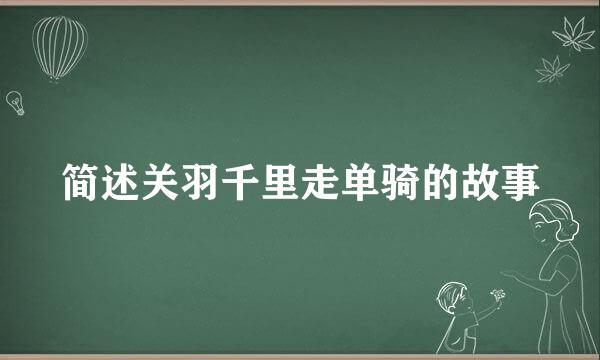 简述关羽千里走单骑的故事