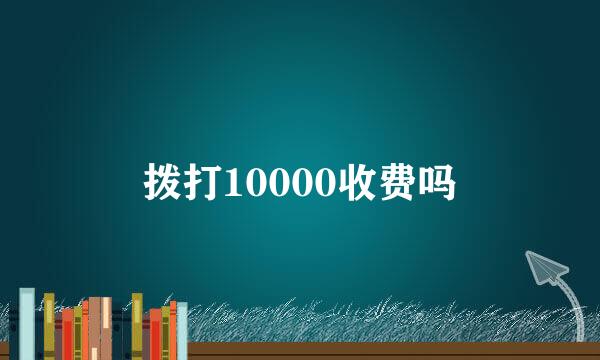 拨打10000收费吗