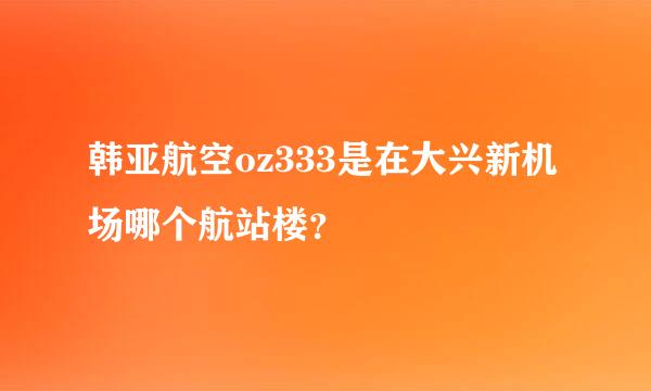 韩亚航空oz333是在大兴新机场哪个航站楼？