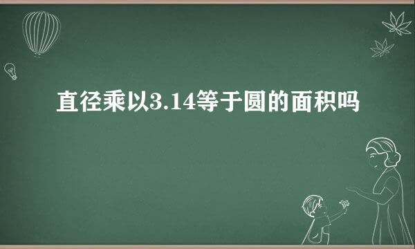 直径乘以3.14等于圆的面积吗