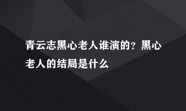 青云志黑心老人谁演的？黑心老人的结局是什么