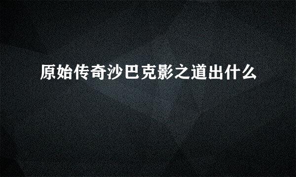 原始传奇沙巴克影之道出什么