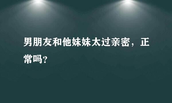 男朋友和他妹妹太过亲密，正常吗？