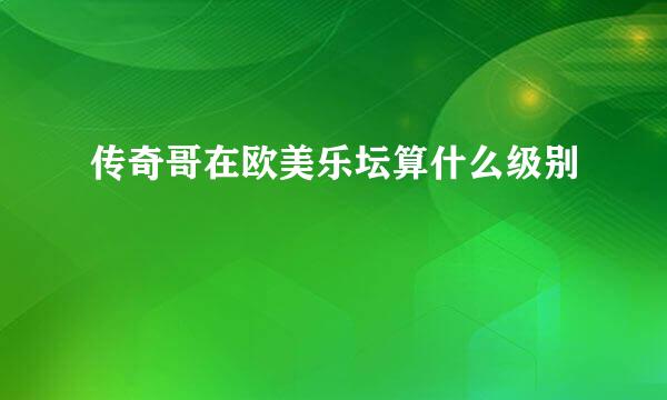 传奇哥在欧美乐坛算什么级别