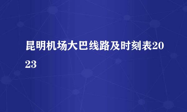 昆明机场大巴线路及时刻表2023