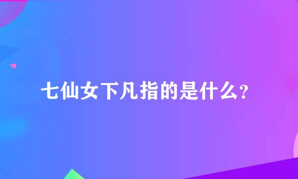 七仙女下凡指的是什么？