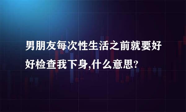 男朋友每次性生活之前就要好好检查我下身,什么意思?