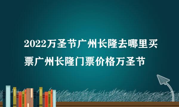 2022万圣节广州长隆去哪里买票广州长隆门票价格万圣节