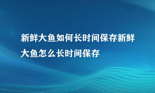 新鲜大鱼如何长时间保存新鲜大鱼怎么长时间保存