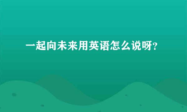 一起向未来用英语怎么说呀？