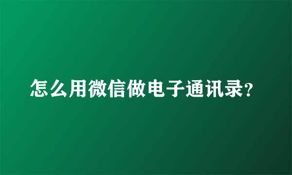 怎么用微信做电子通讯录？