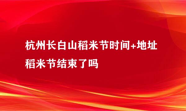 杭州长白山稻米节时间+地址稻米节结束了吗