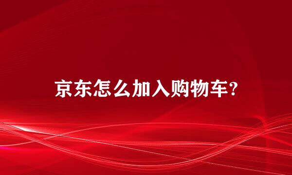 京东怎么加入购物车?