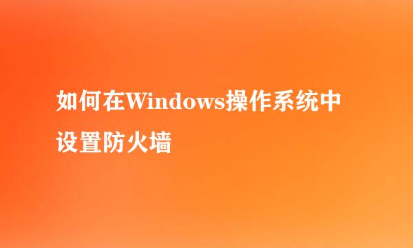 如何在Windows操作系统中设置防火墙