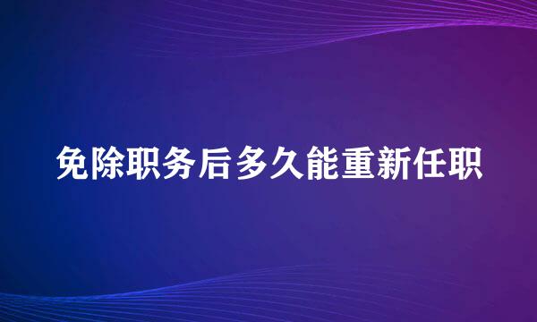 免除职务后多久能重新任职