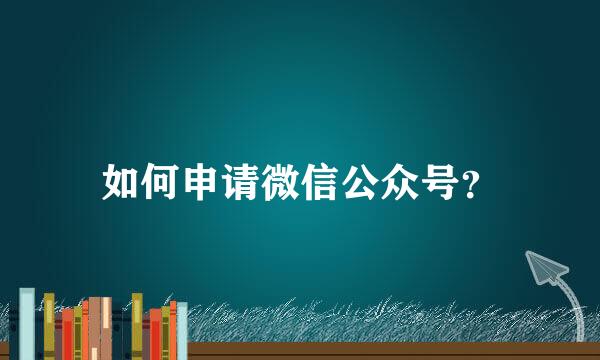 如何申请微信公众号？