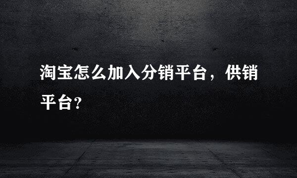 淘宝怎么加入分销平台，供销平台？