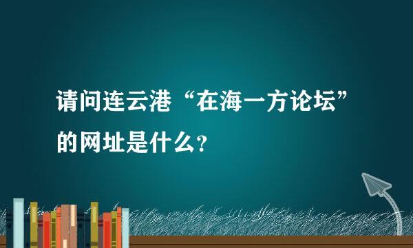 请问连云港“在海一方论坛”的网址是什么？