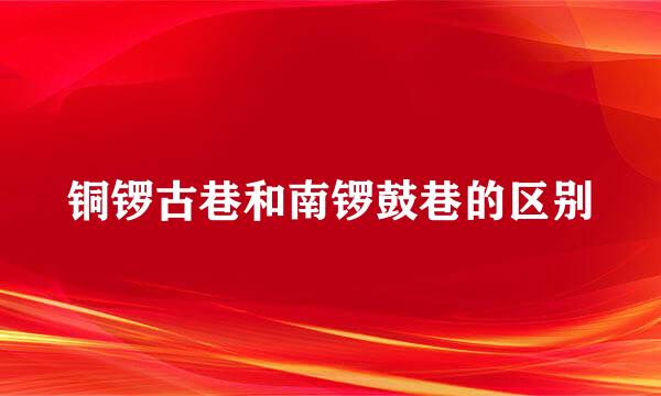 铜锣古巷和南锣鼓巷的区别