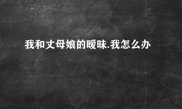 我和丈母娘的暧昧.我怎么办