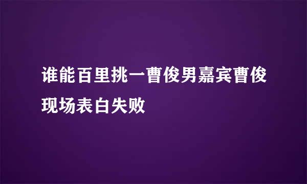 谁能百里挑一曹俊男嘉宾曹俊现场表白失败