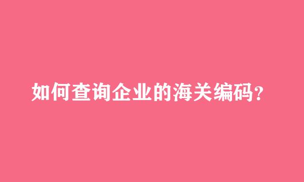 如何查询企业的海关编码？