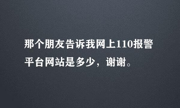 那个朋友告诉我网上110报警平台网站是多少，谢谢。