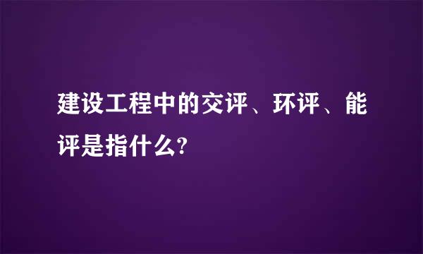 建设工程中的交评、环评、能评是指什么?