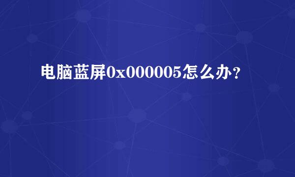 电脑蓝屏0x000005怎么办？