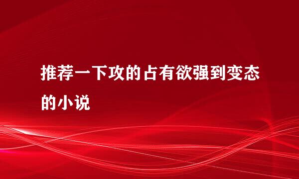 推荐一下攻的占有欲强到变态的小说