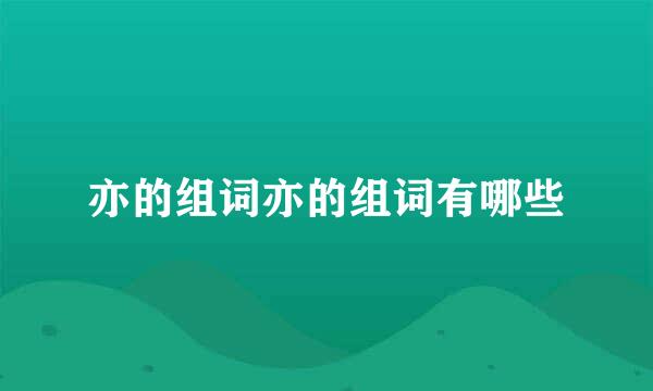 亦的组词亦的组词有哪些