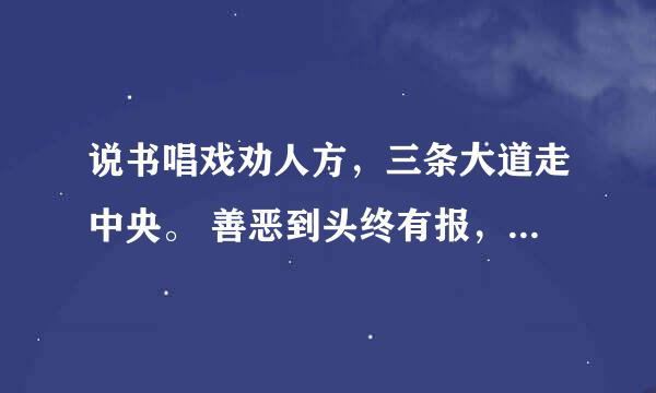 说书唱戏劝人方，三条大道走中央。 善恶到头终有报，人间正道是沧桑。