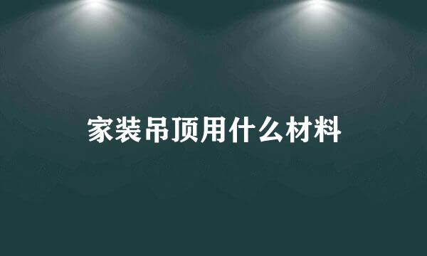 家装吊顶用什么材料