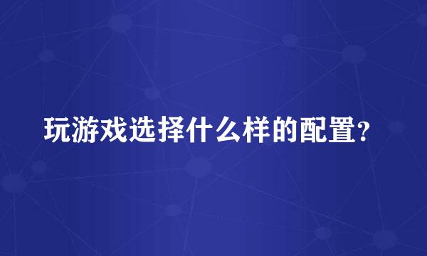 玩游戏选择什么样的配置？