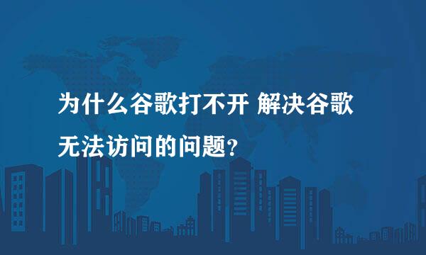 为什么谷歌打不开 解决谷歌无法访问的问题？