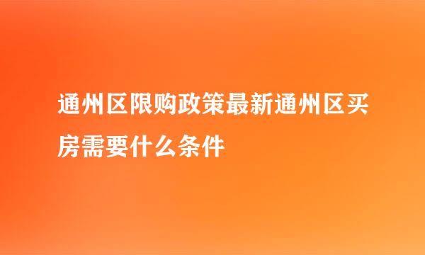 通州区限购政策最新通州区买房需要什么条件