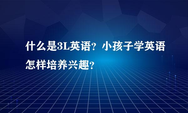 什么是3L英语？小孩子学英语怎样培养兴趣？