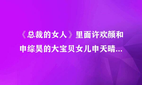 《总裁的女人》里面许欢颜和申综昊的大宝贝女儿申天晴最后嫁给了谁？是慕瑾轩（慕贤宁）吗？