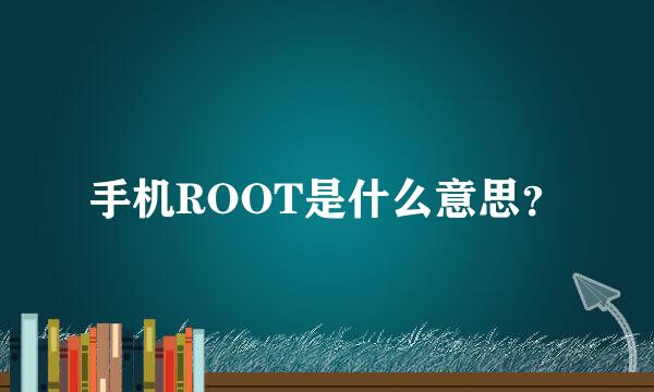 手机ROOT是什么意思？