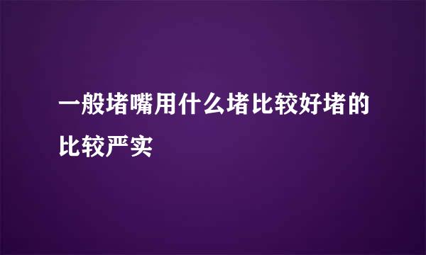 一般堵嘴用什么堵比较好堵的比较严实