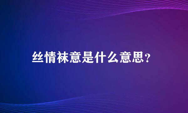 丝情袜意是什么意思？