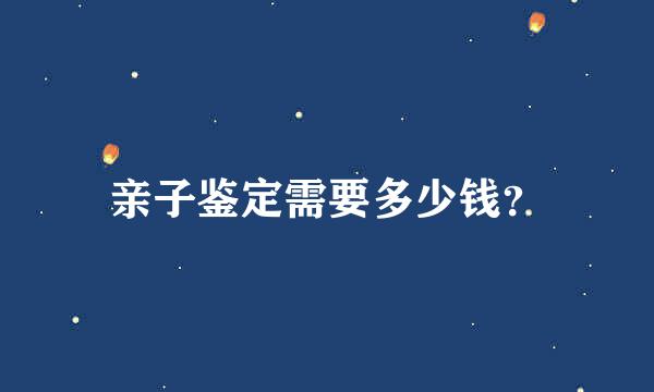 亲子鉴定需要多少钱？