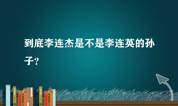 到底李连杰是不是李连英的孙子？