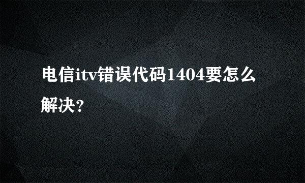 电信itv错误代码1404要怎么解决？