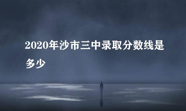 2020年沙市三中录取分数线是多少