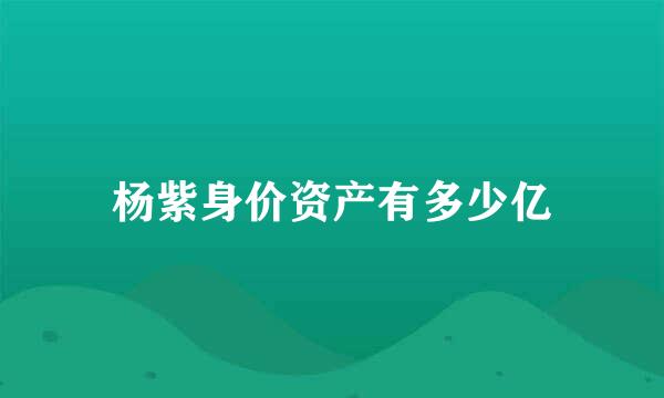 杨紫身价资产有多少亿