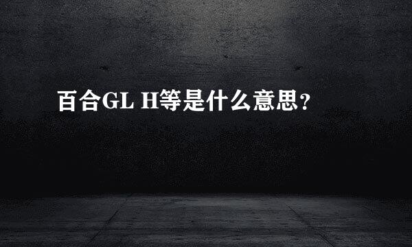 百合GL H等是什么意思？